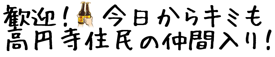 歓迎！今日からキミも高円寺住民の仲間入り！